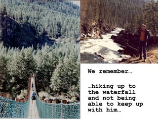 We remember…  … hiking up to the waterfall and not being able to keep up with him… 