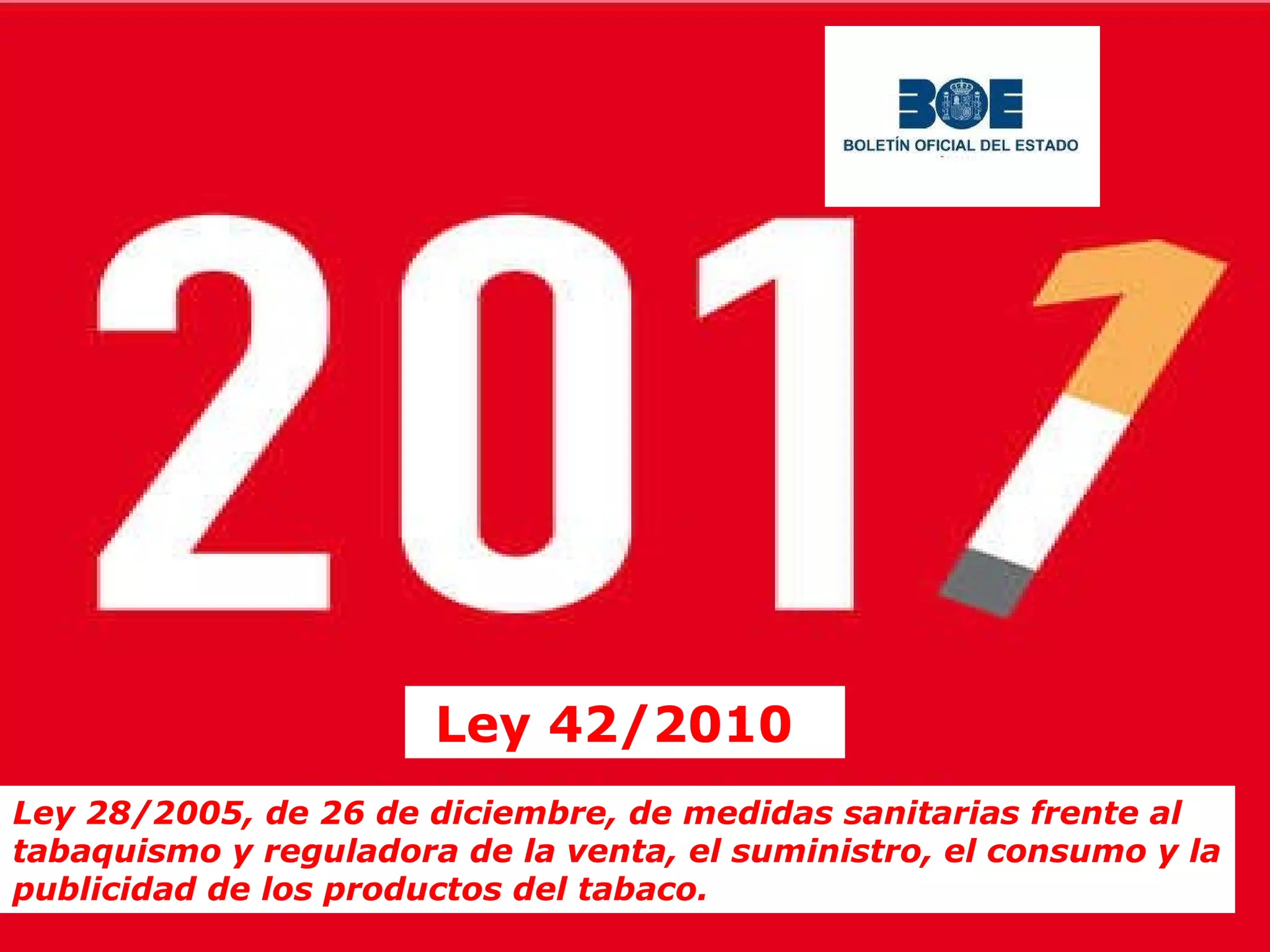 Ley 42/2010 Ley 28/2005, de 26 de diciembre, de medidas sanitarias frente al tabaquismo y reguladora de la venta, el suministro, el consumo y la publicidad de los productos del tabaco. 