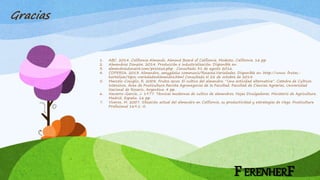 FERENHERF
Gracias
1. ABC. 2014. California Almonds. Almond Board of California. Modesto, California. 16 pp.
2. Almendras Donaire. 2014. Producción e industrialización. Disponible en:
3. almendrasdonaire.com/procesos.php . Consultado 31 de agosto 2016.
4. COPERSA. 2013. Almendra, amygdalus communis/Rosacea.Variedades. Disponible en: http://www. frutas-
hortalizas/tipos-variedadesAlmendra.html Consultado el 28 de octubre de 2014.
5. Marcelo-Coniglio, R. 2008. Frutos secos: El cultivo del almendro. “Una actividad alternativa”. Catedra de Cultivos
Intensivos. Área de Fruticultura Revista Agronegocios de la Facultad. Facultad de Ciencias Agrarias, Universidad
Nacional de Rosario, Argentina. 4 pp.
6. Navarro-García, J. 1977. Técnicas modernas de cultivo de almendros. Hojas Divulgadoras. Ministerio de Agricultura.
Madrid, España. 16 pp.
7. Viveros, M. 2007. Situación actual del almendro en California, su productividad y estrategias de riego. Fruticultura
Profesional 169:1-5.
 