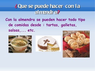 ¿ Que se puede hacer con la almendra ? Con la almendra se pueden hacer todo tipo de comidas desde : tartas, galletas, salsas,... etc.