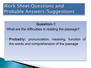 Question-1
What are the difficulties in reading the passage?
 Probably: pronunciation, meaning, function of
the words and comprehension of the passage
Question-1
What are the difficulties in reading the passage?
 Probably: pronunciation, meaning, function of
the words and comprehension of the passage
 
