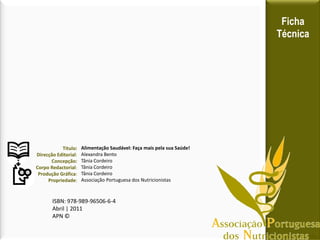 Ficha
Técnica
Título:
Direcção Editorial:
Concepção:
Corpo Redactorial:
Produção Gráfica:
Propriedade:
Alimentação Saudável: Faça mais pela sua Saúde!
Alexandra Bento
Tânia Cordeiro
Tânia Cordeiro
Tânia Cordeiro
Associação Portuguesa dos Nutricionistas
ISBN: 978-989-96506-6-4
Abril | 2011
APN ©
 
