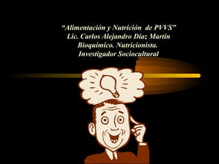 “Alimentación y Nutrición de PVVS”
Lic. Carlos Alejandro Díaz Martín
Bioquímico. Nutricionista.
Investigador Sociocultural
 