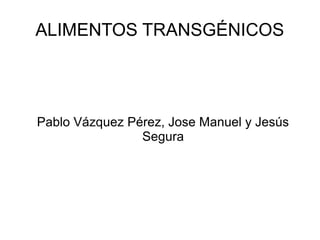 ALIMENTOS TRANSGÉNICOS

Pablo Vázquez Pérez, Jose Manuel y Jesús
Segura

 