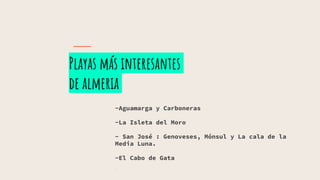 Playas más interesantes
de almeria
-Aguamarga y Carboneras
-La Isleta del Moro
- San José : Genoveses, Mónsul y La cala de la
Media Luna.
-El Cabo de Gata
-
 