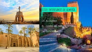 Sitios interesantes de almería.
LA ALCAZABA
EL CERRO DE SAN CRISTÓBAL
LA CATEDRAL
 