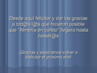 Desde aquí felicitar y dar las gracias
a tod@s l@s que hicieron posible
que “Almería en cortito” llegara hasta
nosotr@s
¡Gracias y esperamos volver a
disfrutar el próximo año!

 