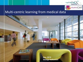 Multi-centric learning from medical data




                        Nov 2012
                        Georgi Nalbantov
 
