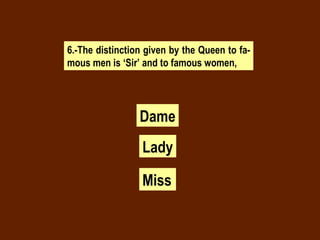 6.-The distinction given by the Queen to fa-mous men is ‘Sir’ and to famous women, Dame Lady Miss . 