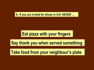 9.- If you are invited for dinner in U.K. NEVER … Eat pizza with your fingers Say thank you when served something   Take food from your neighbour’s plate 