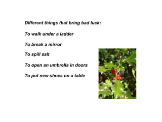Different things that bring bad luck:  To break a mirror To walk under a ladder To spill salt To open an umbrella in doors  To put new shoes on a table 