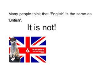 Many people think that 'English' is the same as 'British'.   It is not! 