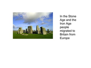 In the Stone Age and the Iron Age people migrated to Britain from Europe  