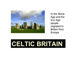 In the Stone Age and the Iron Age people migrated to Britain from Europe  CELTIC BRITAIN 