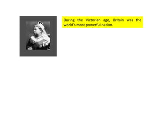 During the Victorian age, Britain was the world's most powerful nation.  