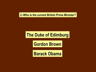 2.-Who is the current British Prime Minister? The Duke of Edimburg Gordon Brown Barack Obama 