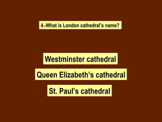 4.-What is London cathedral’s name? Westminster cathedral Queen Elizabeth’s cathedral St. Paul’s cathedral 