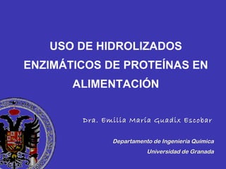 USO DE HIDROLIZADOS ENZIMÁTICOS DE PROTEÍNAS EN ALIMENTACIÓN Dra. Emilia María Guadix Escobar   Departamento de Ingeniería Química Universidad de Granada 
