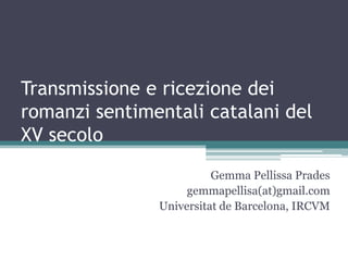 Transmissione e ricezione dei
romanzi sentimentali catalani del
XV secolo
                         Gemma Pellissa Prades
                    gemmapellisa(at)gmail.com
               Universitat de Barcelona, IRCVM
 