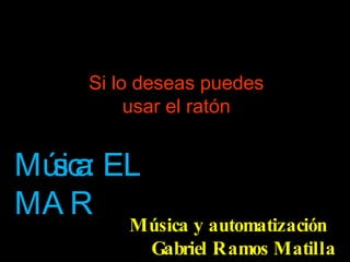 Música y automatización  Gabriel Ramos Matilla El mar Si lo deseas puedes usar el ratón Música:  EL MAR 