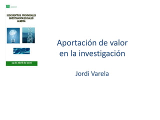 Aportación de valor
en la investigación
Jordi Varela
 