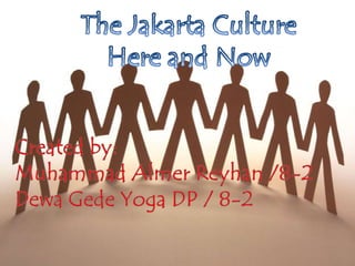 The Jakarta Culture  Here and Now Created by: Muhammad Almer Reyhan /8-2 Dewa Gede Yoga DP / 8-2 