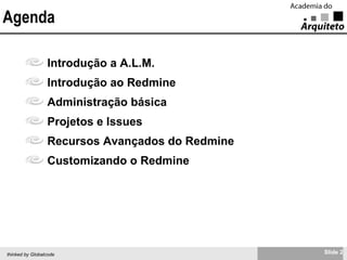 Agenda Introdução a A.L.M. Introdução ao Redmine Administração básica Projetos e Issues Recursos Avançados do Redmine Customizando o Redmine 