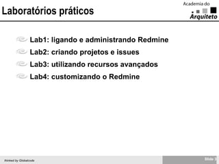 Laboratórios práticos Lab1: ligando e administrando Redmine Lab2: criando projetos e issues Lab3: utilizando recursos avançados Lab4: customizando o Redmine 
