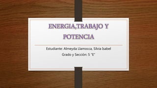 ENERGIA,TRABAJO Y
POTENCIA
Estudiante: Almeyda Llamocca, Silvia Isabel
Grado y Sección: 5 “E”
 
