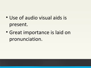 • Use of audio visual aids is 
present. 
• Great importance is laid on 
pronunciation. 
 
