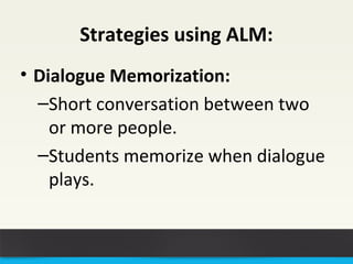 Strategies using ALM: 
• Dialogue Memorization: 
–Short conversation between two 
or more people. 
–Students memorize when dialogue 
plays. 
 