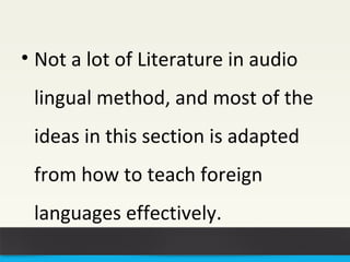 • Not a lot of Literature in audio 
lingual method, and most of the 
ideas in this section is adapted 
from how to teach foreign 
languages e ffectively. 
 