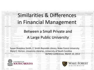 Similarities & Differences
       in Financial Management
              Between a Small Private and
               A Large Public University

Susan Sharpless Smith, Z. Smith Reynolds Library, Wake Forest University
Mary C. Horton, University Libraries, University of South Carolina
                                      ALFMO Conference, March 10, 2013
 