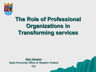 The Role of Professional Organizations in Transforming services Päivi Almgren State Provincial Office of Western Finland FLA 