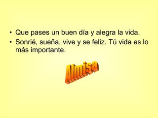 Que pases un buen día y alegra la vida. Sonrié, sueña, vive y se feliz. Tú vida es lo más importante. Almisa 