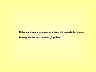 Entra un ciego a una cocina y tocando un rallador dice... Pero quien ha escrito esta gilipollez? 