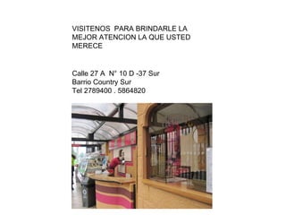 Calle 27 A N° 10 D -37 Sur Barrio Country Sur Tel 2789400 . 5864820 VISITENOS PARA BRINDARLE LA MEJOR ATENCION LA QUE USTED MERECE