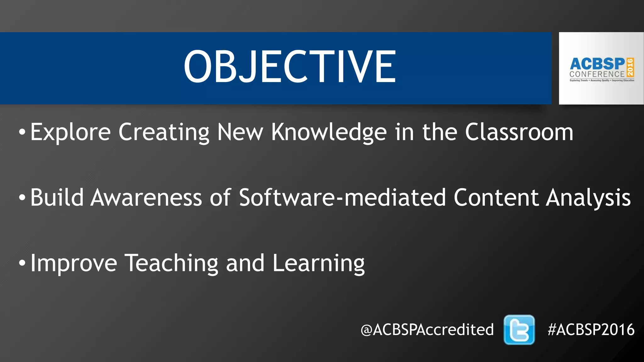 OBJECTIVE
•Explore Creating New Knowledge in the Classroom
•Build Awareness of Software-mediated Content Analysis
•Improve Teaching and Learning
@ACBSPAccredited #ACBSP2016
 
