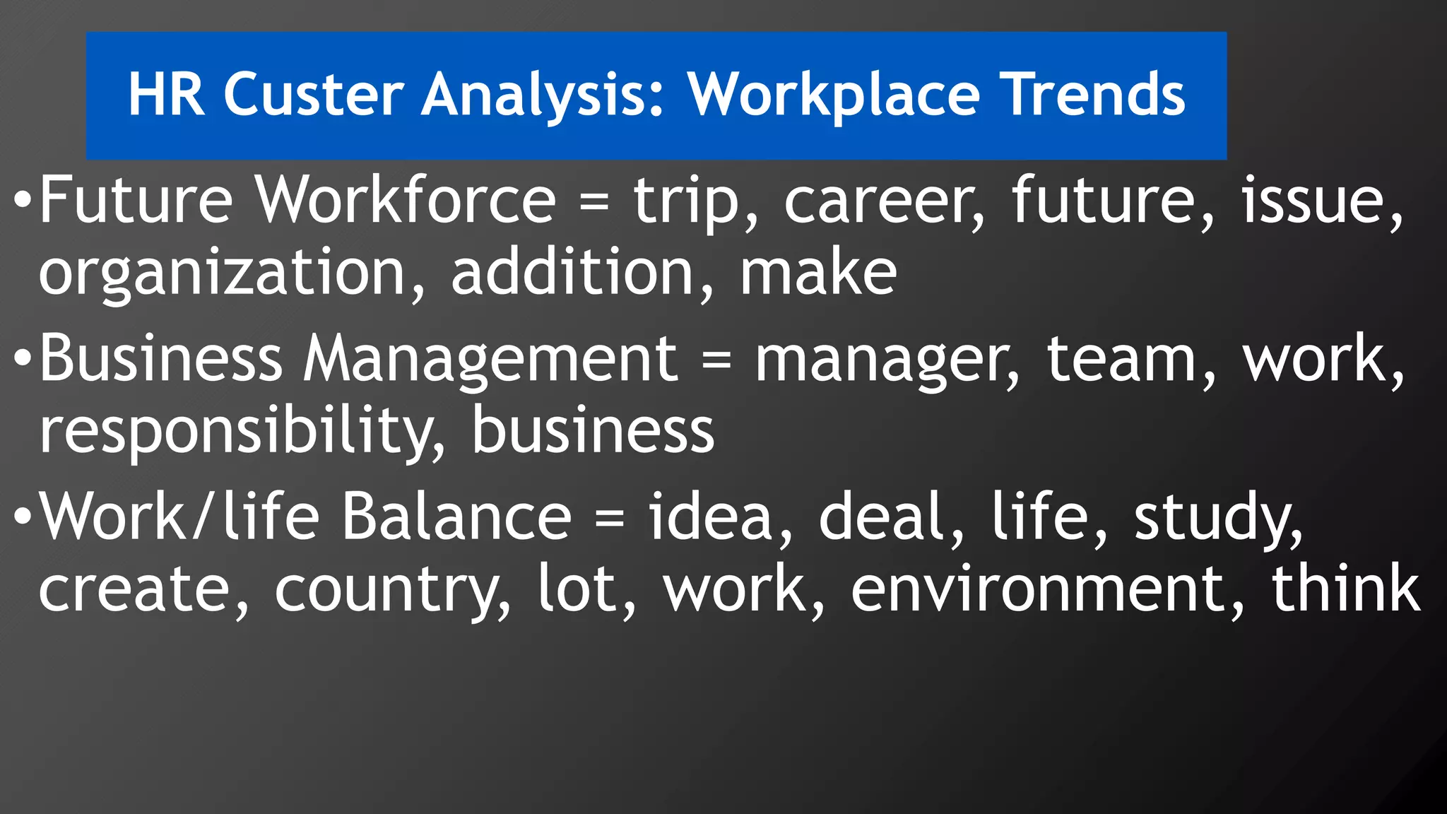 HR Custer Analysis: Workplace Trends
•Future Workforce = trip, career, future, issue,
organization, addition, make
•Business Management = manager, team, work,
responsibility, business
•Work/life Balance = idea, deal, life, study,
create, country, lot, work, environment, think
 