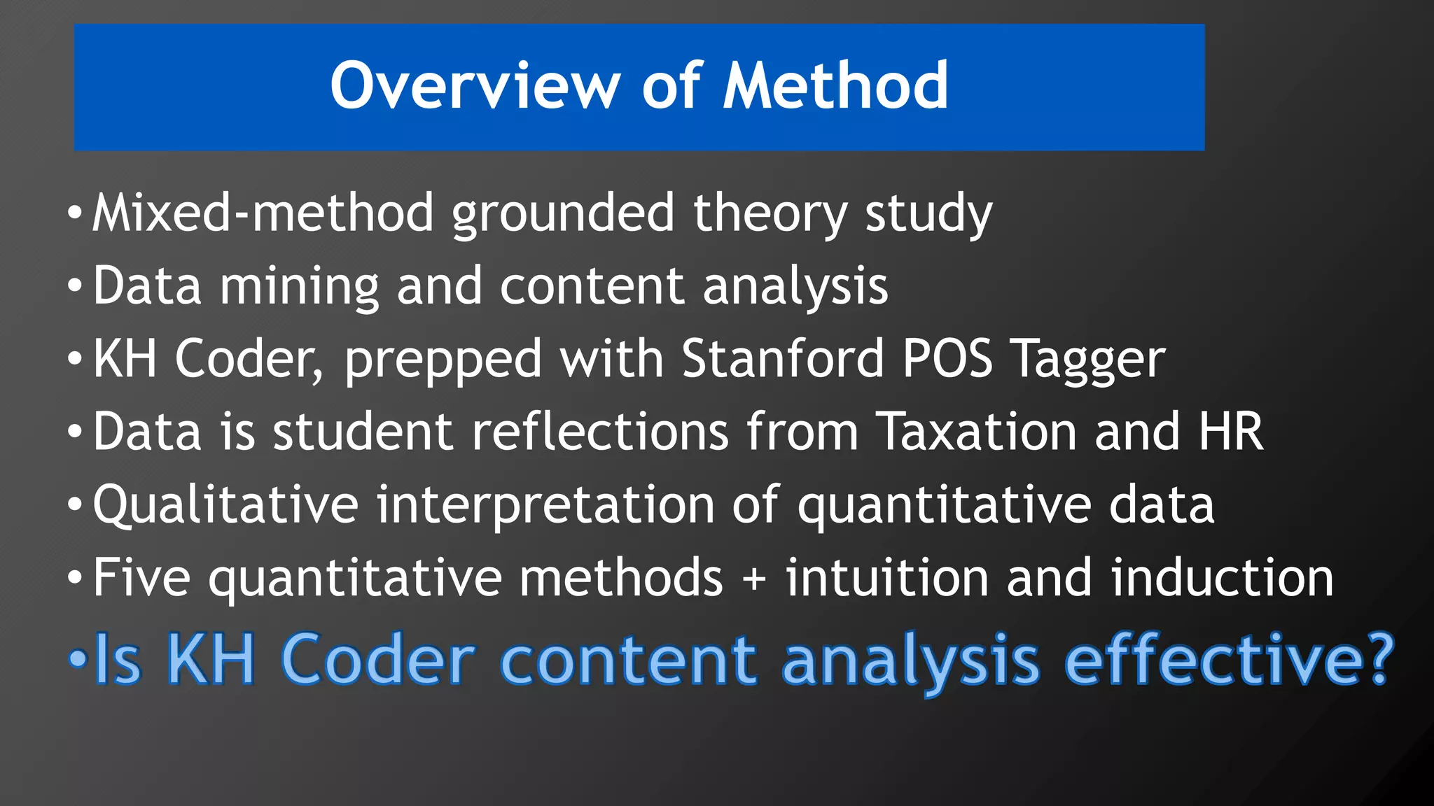 Overview of Method
•Mixed-method grounded theory study
•Data mining and content analysis
•KH Coder, prepped with Stanford POS Tagger
•Data is student reflections from Taxation and HR
•Qualitative interpretation of quantitative data
•Five quantitative methods + intuition and induction
 