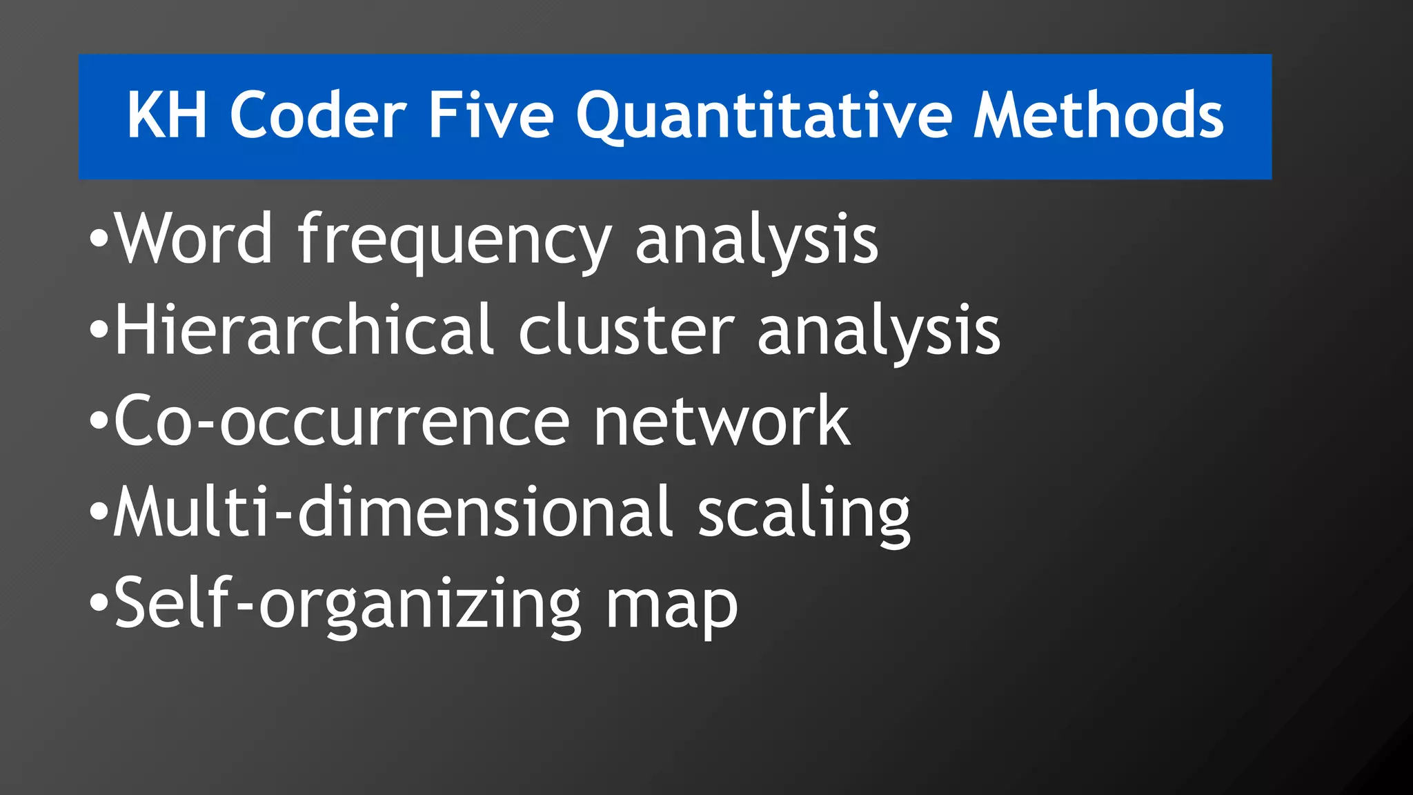 KH Coder Five Quantitative Methods
•Word frequency analysis
•Hierarchical cluster analysis
•Co-occurrence network
•Multi-dimensional scaling
•Self-organizing map
 