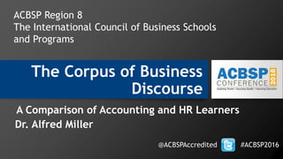 The Corpus of Business
Discourse
A Comparison of Accounting and HR Learners
Dr. Alfred Miller
@ACBSPAccredited #ACBSP2016
ACBSP Region 8
The International Council of Business Schools
and Programs
 