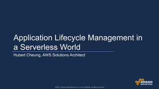 ©2017, Amazon Web Services, Inc. or its affiliates. All rights reserved
Application Lifecycle Management in
a Serverless World
Hubert Cheung, AWS Solutions Architect
 