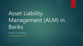 Asset Liability
Management (ALM) in
Banks
ABHIJEET V DESHMUKH
www.abhijeetdeshmukh.com
 