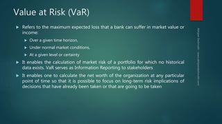 Value at Risk (VaR)
 Refers to the maximum expected loss that a bank can suffer in market value or
income:
 Over a given...