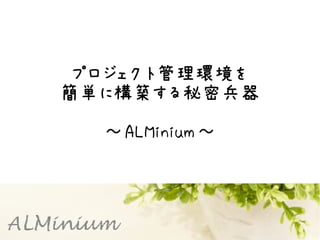 プロジェクト管理環境を
簡単に構築する秘密兵器

  ～ ALMinium ～
 