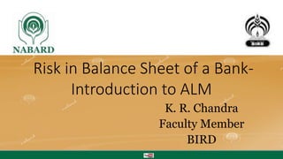 Risk in Balance Sheet of a Bank-
Introduction to ALM
ग ाँव बढ़े तो देश बढ़े www.nabard.org /nabardonline Taking Rural India >> Forward
K. R. Chandra
Faculty Member
BIRD
 