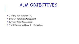 ALM OBJECTIVES
Liquidity Risk Management.
Interest Rate Risk Management.
Currency Risks Management.
Profit Planning and Growth Projection.
 