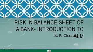 RISK IN BALANCE SHEET OF
A BANK- INTRODUCTION TO
ALM
ग ाँव बढ़े तो देश बढ़े www.nabard.org /nabardonline Taking Rural
India >> Forward
K. R. Chandra
 