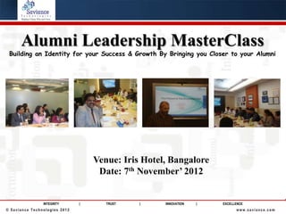 Alumni Leadership MasterClass
 Building an Identity for your Success & Growth By Bringing you Closer to your Alumni




                                   Venue: Iris Hotel, Bangalore
                                    Date: 7th November’ 2012


                INTEGRITY      |      TRUST   |     INNOVATION   |   EXCELLENCE
© Saviance Technologies 2012                                               www.saviance.com
 